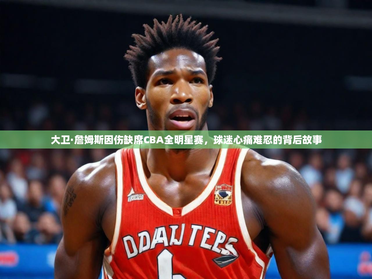 大卫·詹姆斯因伤缺席CBA全明星赛，球迷心痛难忍的背后故事