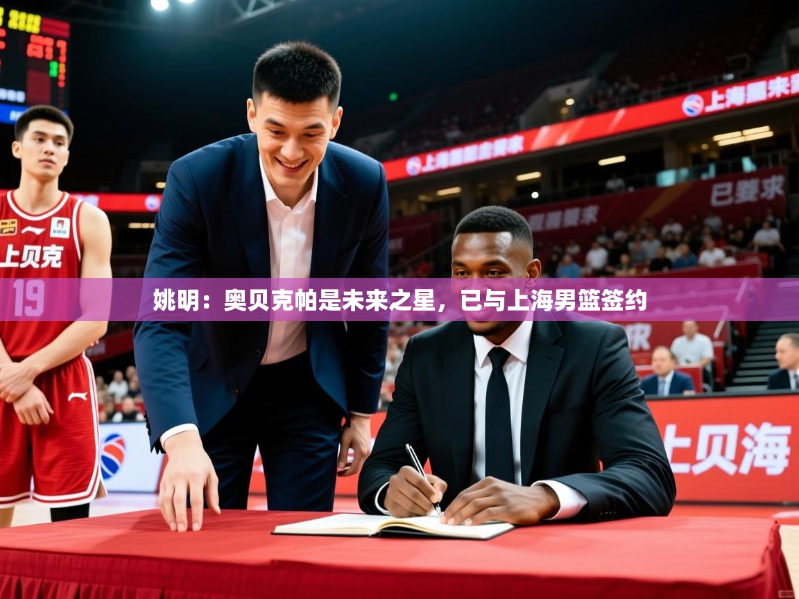 姚明：奥贝克帕是未来之星，已与上海男篮签约