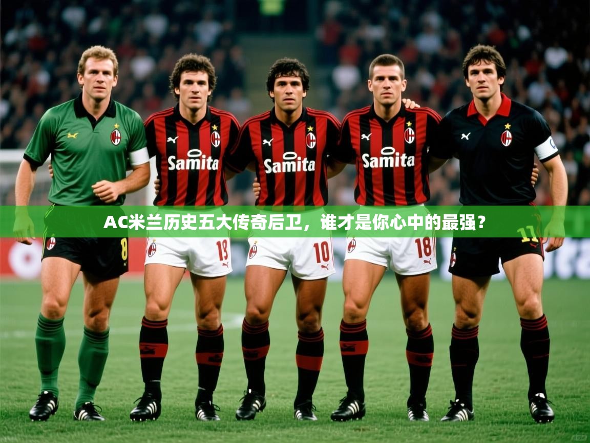 AC米兰历史五大传奇后卫,谁才是你心中的最强? AC米兰历史五大传奇后卫,谁才是你心中的最强?