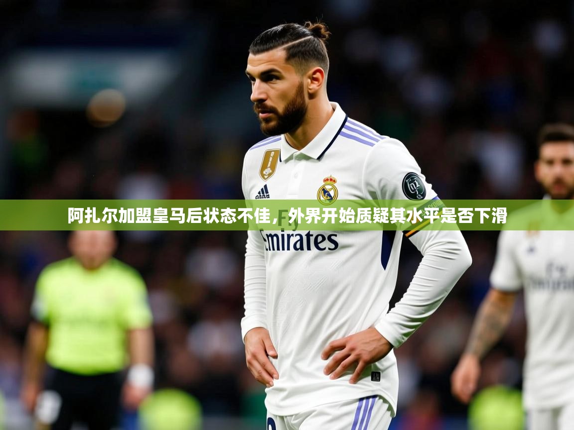 阿扎尔加盟皇马后状态不佳，外界开始质疑其水平是否下滑