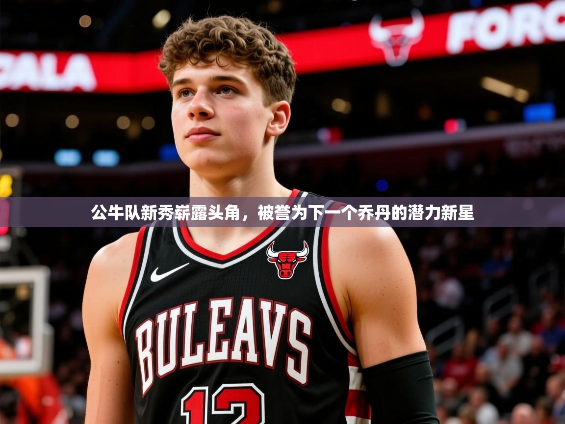 公牛队新秀崭露头角，被誉为下一个乔丹的潜力新星