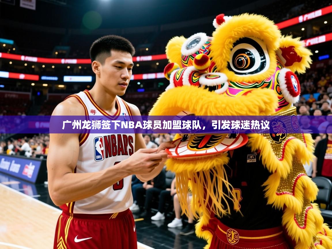 广州龙狮签下NBA球员加盟球队,引发球迷热议 广州龙狮签下NBA球员加盟球队,引发球迷热议