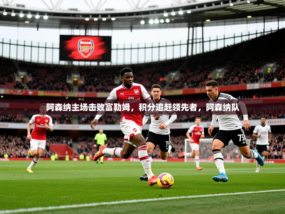 阿森纳主场击败富勒姆，积分追赶领先者，阿森纳队