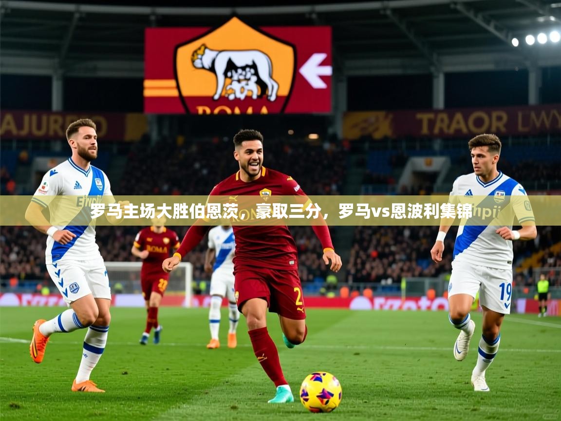 罗马主场大胜伯恩茨，豪取三分，罗马vs恩波利集锦