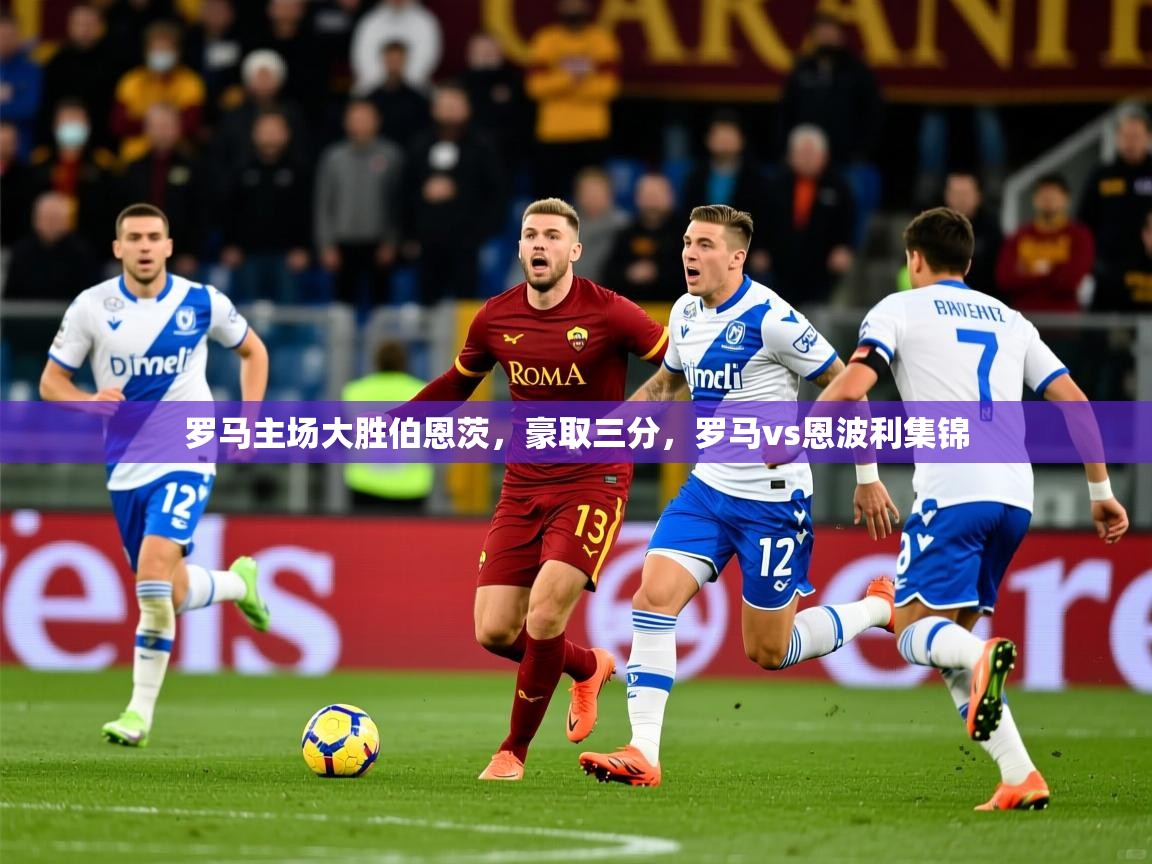 罗马主场大胜伯恩茨，豪取三分，罗马vs恩波利集锦