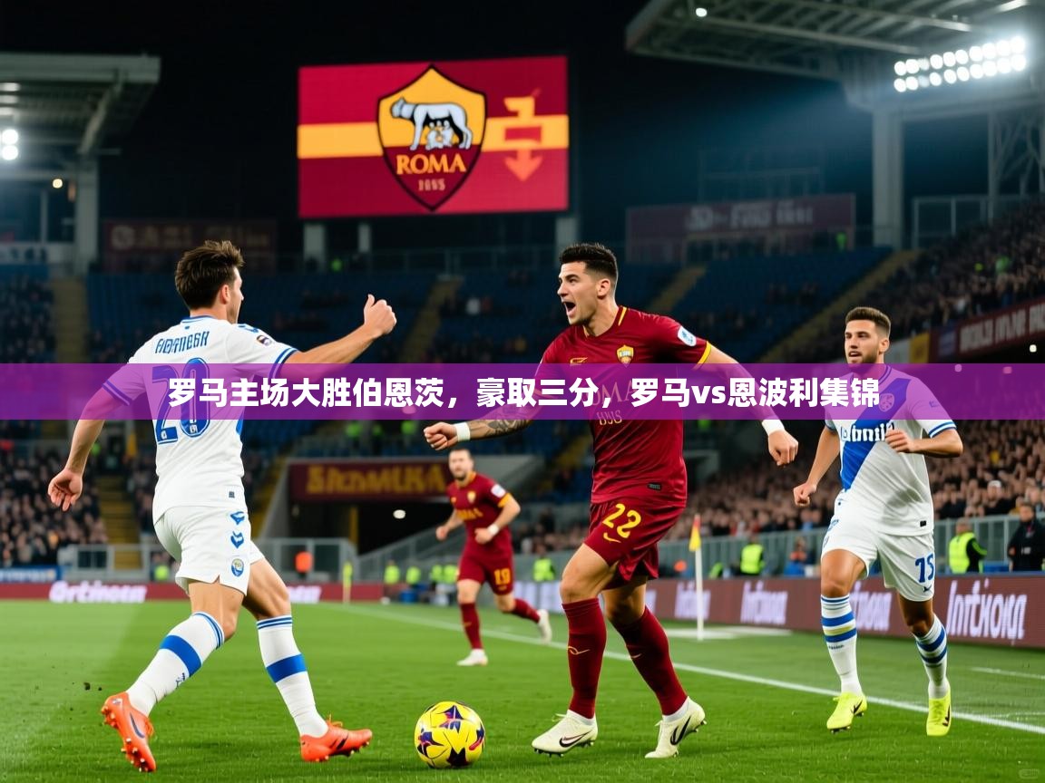 罗马主场大胜伯恩茨，豪取三分，罗马vs恩波利集锦
