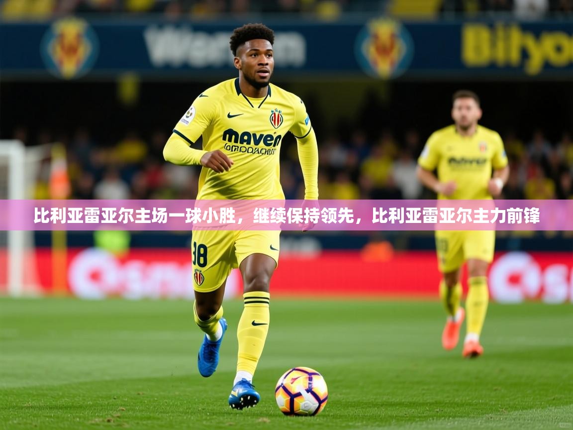 比利亚雷亚尔主场一球小胜，继续保持领先，比利亚雷亚尔主力前锋