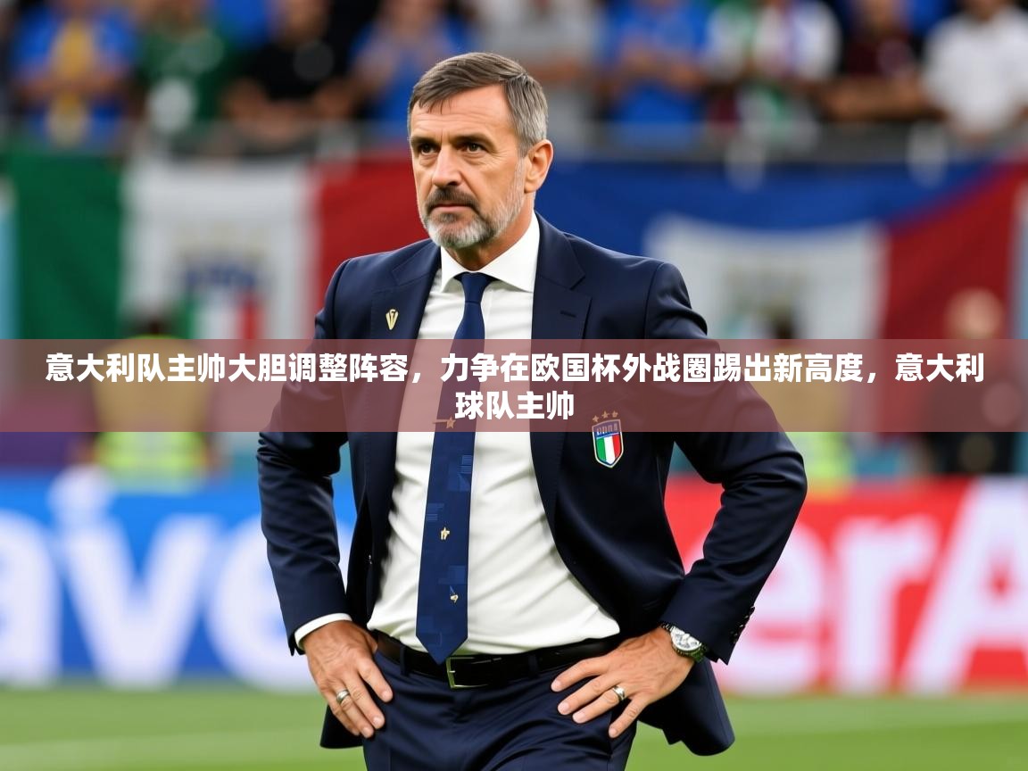 意大利队主帅大胆调整阵容，力争在欧国杯外战圈踢出新高度，意大利球队主帅