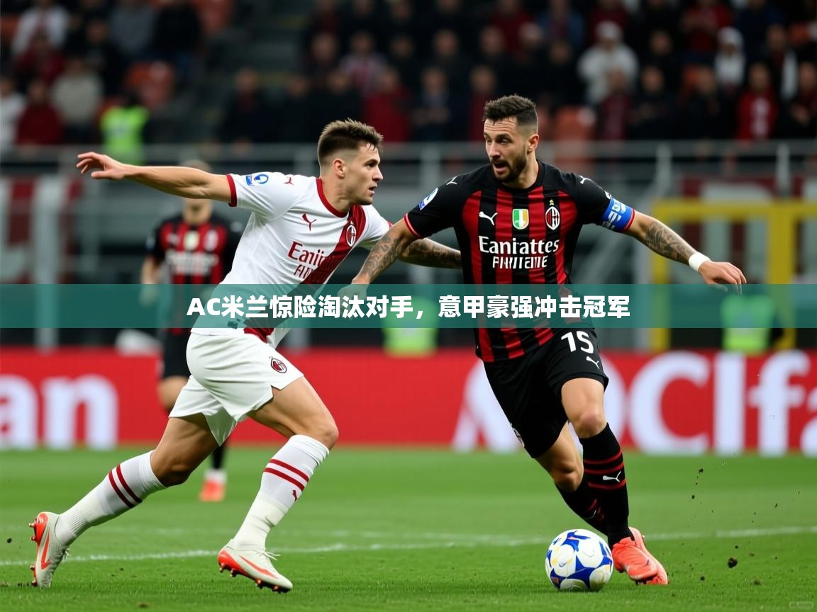 AC米兰惊险淘汰对手，意甲豪强冲击冠军