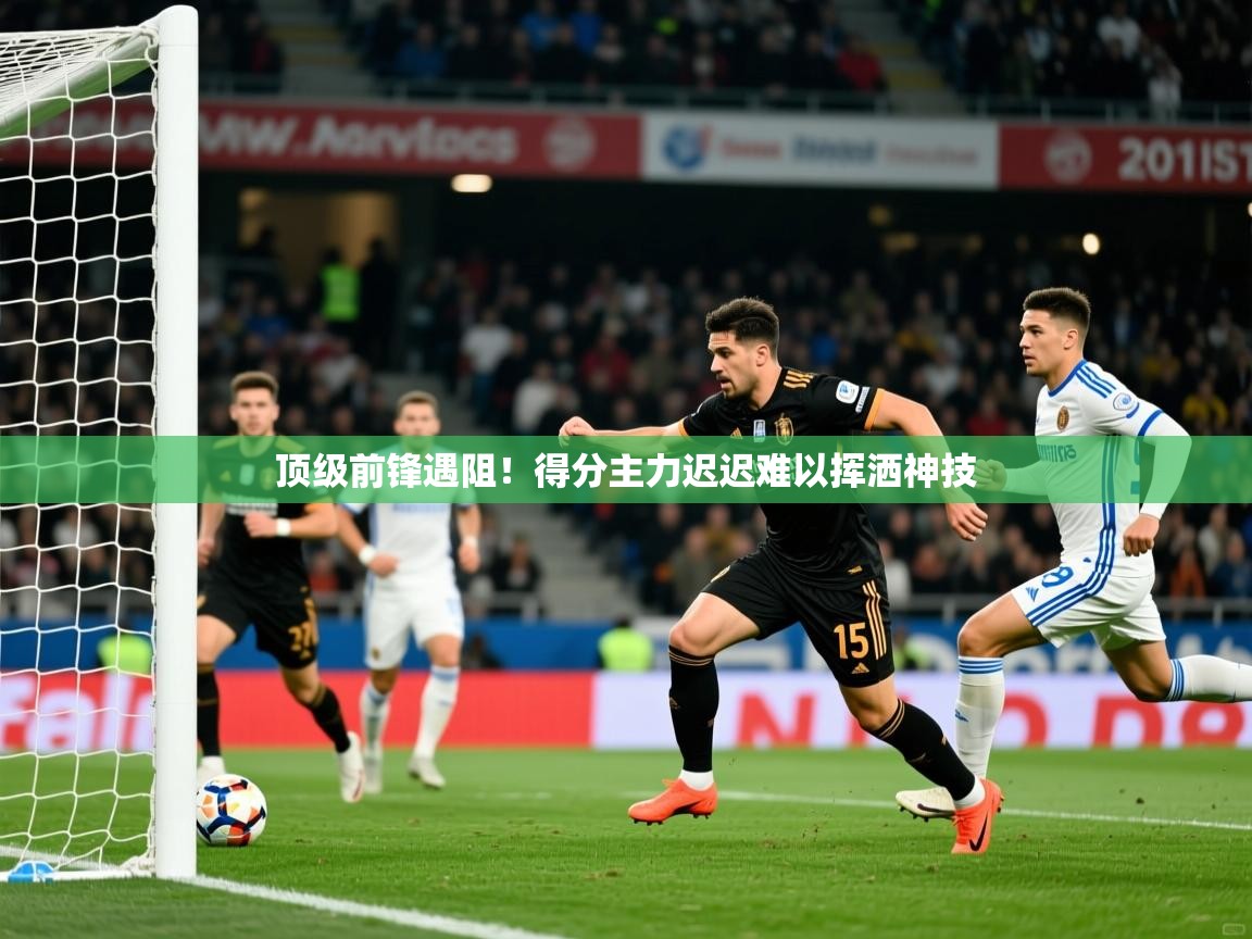 顶级前锋遇阻！得分主力迟迟难以挥洒神技