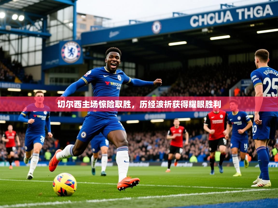 切尔西主场惊险取胜，历经波折获得耀眼胜利