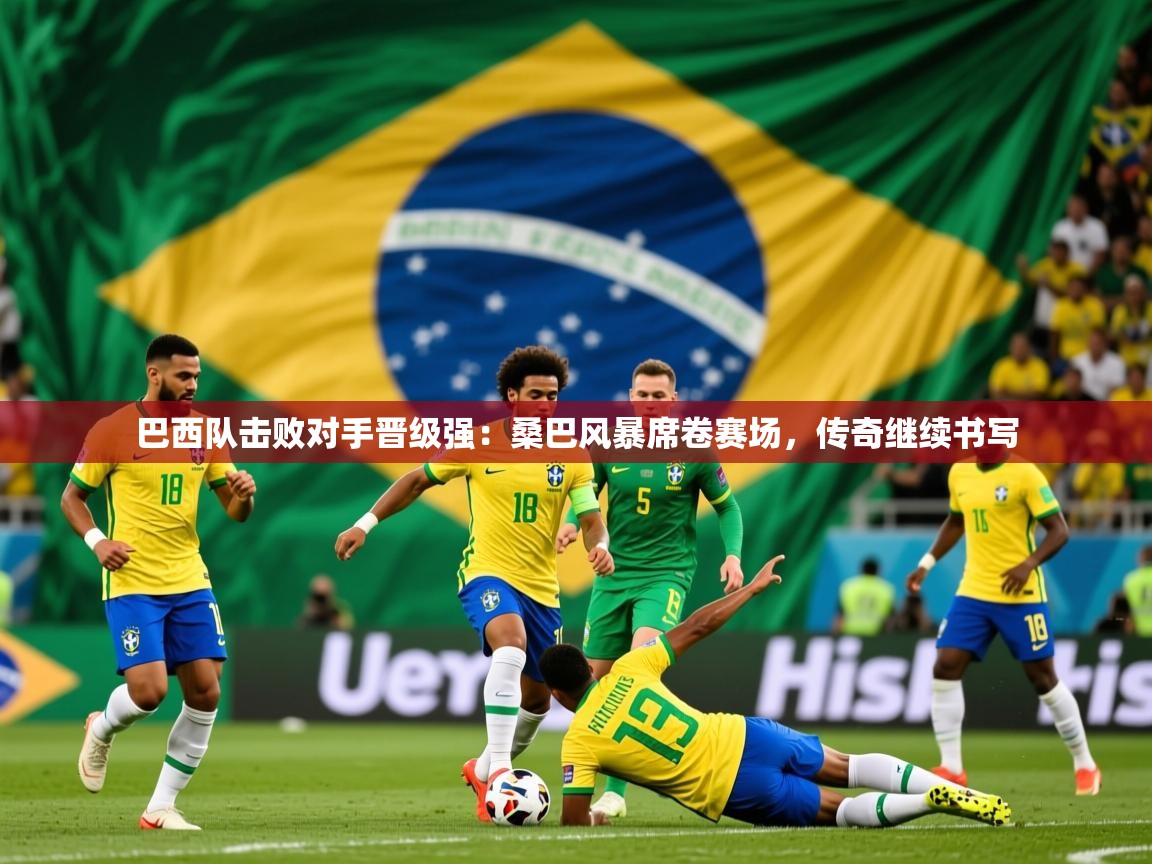 巴西队击败对手晋级强：桑巴风暴席卷赛场，传奇继续书写